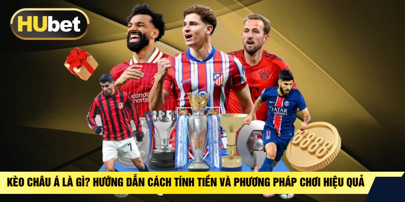 Kèo Châu Á Là Gì? Hướng Dẫn Cách Tính Tiền Và Phương Pháp Chơi Hiệu Quả
