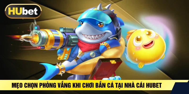 Mẹo Chọn Phòng Vắng Khi Chơi Bắn Cá Tại Nhà Cái HUBET
