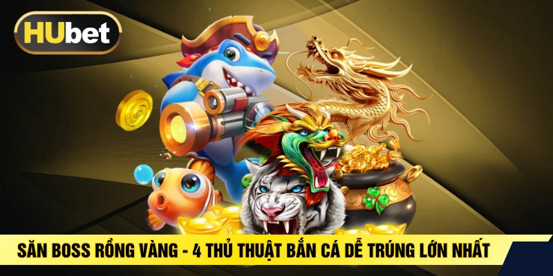 Săn Boss Rồng Vàng - 4 Thủ Thuật Bắn Cá Dễ Trúng Lớn Nhất